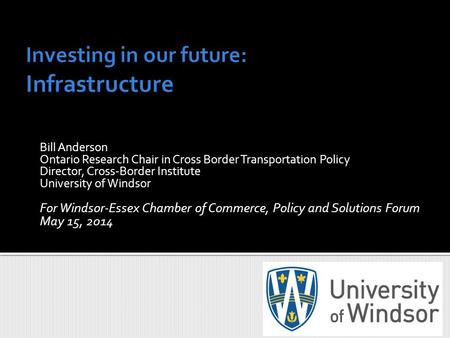 Bill Anderson Ontario Research Chair in Cross Border Transportation Policy Director, Cross-Border Institute University of Windsor For Windsor-Essex Chamber.