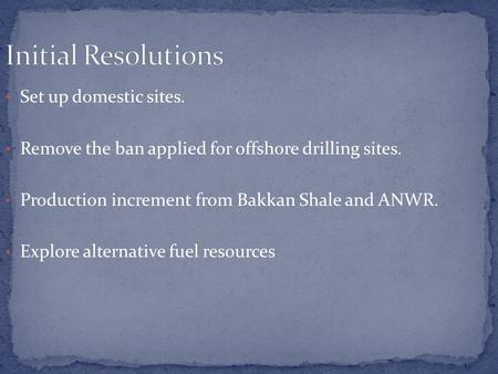 Set up domestic sites. Remove the ban applied for offshore drilling sites. Production increment from Bakkan Shale and ANWR. Explore alternative fuel resources.