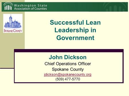 Successful Lean Leadership in Government John Dickson Chief Operations Officer Spokane County (509) 477-5770.