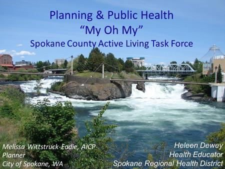 Planning & Public Health “My Oh My” Spokane County Active Living Task Force Melissa Wittstruck-Eadie, AICP Planner City of Spokane, WA Heleen Dewey Health.