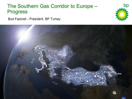 The Southern Gas Corridor to Europe – Progress Bud Fackrell - President, BP Turkey.