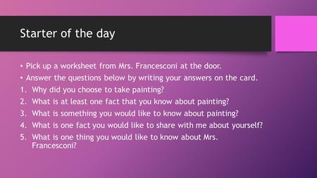 Starter of the day Pick up a worksheet from Mrs. Francesconi at the door. Answer the questions below by writing your answers on the card. 1.Why did you.