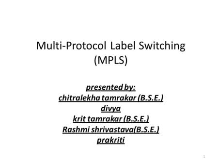 1 Multi-Protocol Label Switching (MPLS) presented by: chitralekha tamrakar (B.S.E.) divya krit tamrakar (B.S.E.) Rashmi shrivastava(B.S.E.) prakriti.