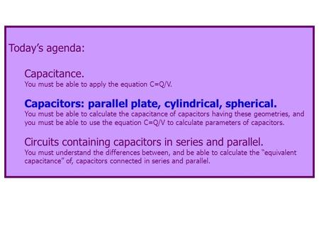 Today’s agenda: Capacitance. You must be able to apply the equation C=Q/V. Capacitors: parallel plate, cylindrical, spherical. You must be able to calculate.