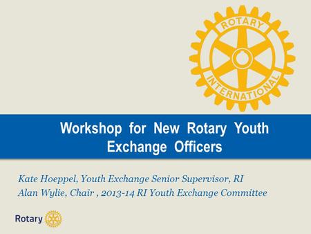 Workshop for New Rotary Youth Exchange Officers Kate Hoeppel, Youth Exchange Senior Supervisor, RI Alan Wylie, Chair, 2013-14 RI Youth Exchange Committee.