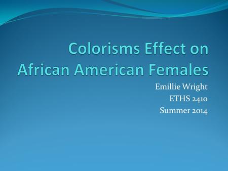 Emillie Wright ETHS 2410 Summer 2014. Social Issue Colorisms Effect on African American Females This is an issue because it devalues individuals who may.