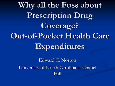Why all the Fuss about Prescription Drug Coverage? Out-of-Pocket Health Care Expenditures Edward C. Norton University of North Carolina at Chapel Hill.