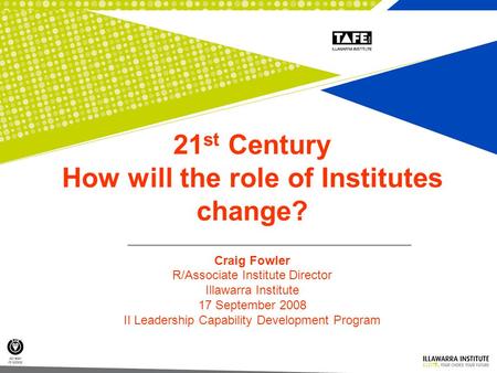 1 21 st Century How will the role of Institutes change? Craig Fowler R/Associate Institute Director Illawarra Institute 17 September 2008 II Leadership.