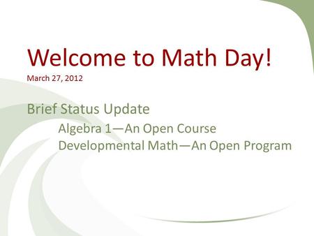 Welcome to Math Day! March 27, 2012 Brief Status Update Algebra 1—An Open Course Developmental Math—An Open Program.