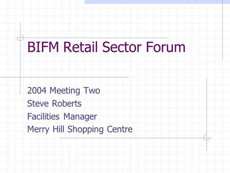 BIFM Retail Sector Forum 2004 Meeting Two Steve Roberts Facilities Manager Merry Hill Shopping Centre.