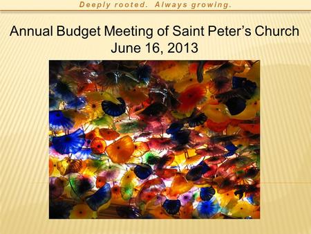Deeply rooted. Always growing. Annual Budget Meeting of Saint Peter’s Church June 16, 2013.
