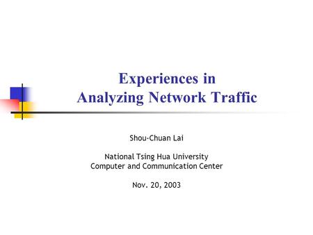 Experiences in Analyzing Network Traffic Shou-Chuan Lai National Tsing Hua University Computer and Communication Center Nov. 20, 2003.