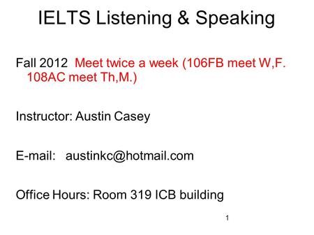 1 IELTS Listening & Speaking Fall 2012 Meet twice a week (106FB meet W,F. 108AC meet Th,M.) Instructor: Austin Casey   Office.