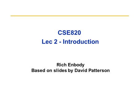 CSE820 Lec 2 - Introduction Rich Enbody Based on slides by David Patterson.