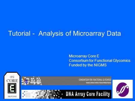 Tutorial - Analysis of Microarray Data Microarray Core E Consortium for Functional Glycomics Funded by the NIGMS.