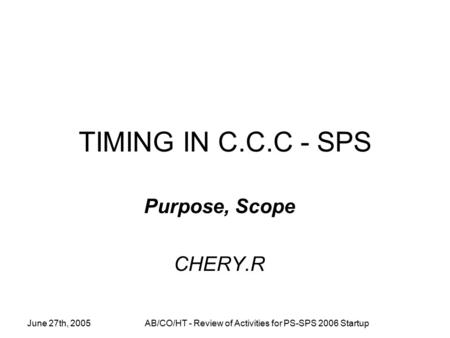 June 27th, 2005AB/CO/HT - Review of Activities for PS-SPS 2006 Startup TIMING IN C.C.C - SPS Purpose, Scope CHERY.R.