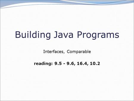 Building Java Programs Interfaces, Comparable reading: 9.5 - 9.6, 16.4, 10.2.