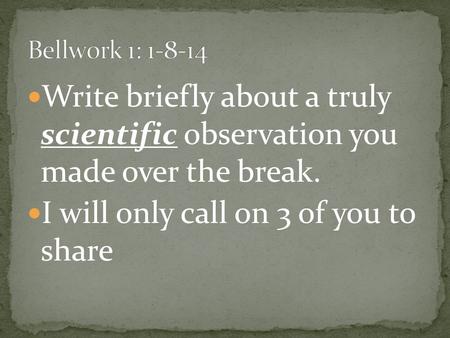 Write briefly about a truly scientific observation you made over the break. I will only call on 3 of you to share.