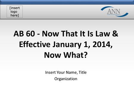 AB 60 - Now That It Is Law & Effective January 1, 2014, Now What? Insert Your Name, Title Organization.