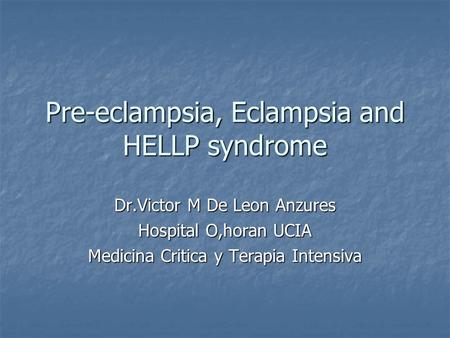Pre-eclampsia, Eclampsia and HELLP syndrome Dr.Victor M De Leon Anzures Hospital O,horan UCIA Medicina Critica y Terapia Intensiva.