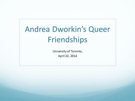 Andrea Dworkin’s Queer Friendships University of Toronto, April 22, 2014.