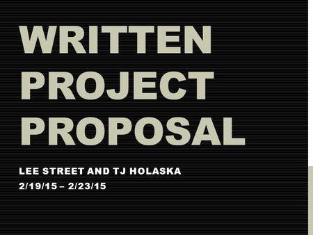 WRITTEN PROJECT PROPOSAL LEE STREET AND TJ HOLASKA 2/19/15 – 2/23/15.