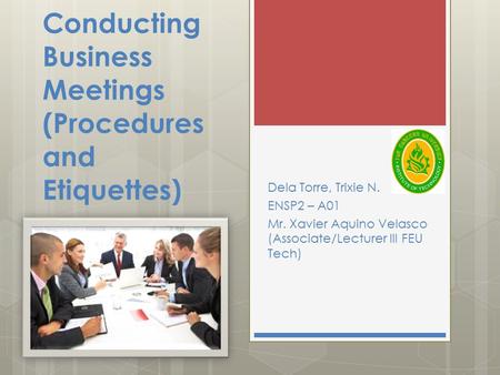 Conducting Business Meetings (Procedures and Etiquettes) Dela Torre, Trixie N. ENSP2 – A01 Mr. Xavier Aquino Velasco (Associate/Lecturer III FEU Tech)