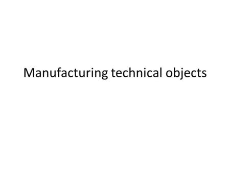 Manufacturing technical objects. MATERIALS To decide which materials are suitable for making technical objects, manufacturers must first determine the.