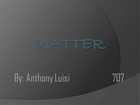 By: Anthony Luisi707. What Is Matter? Matter is any object that takes up space and has mass. All matter is made up of atoms and molecules. There are 3.