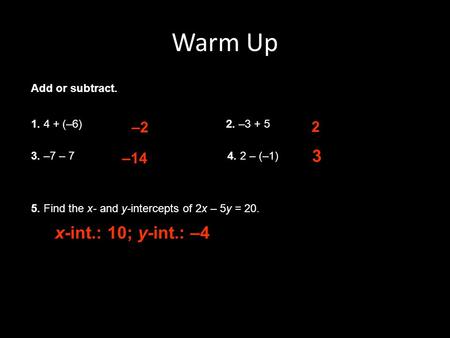 Warm Up Add or subtract. 1. 4 + (–6)2. –3 + 5 3. –7 – 74. 2 – (–1) –2 –14 2 3 5. Find the x- and y-intercepts of 2x – 5y = 20. x-int.: 10; y-int.: –4.