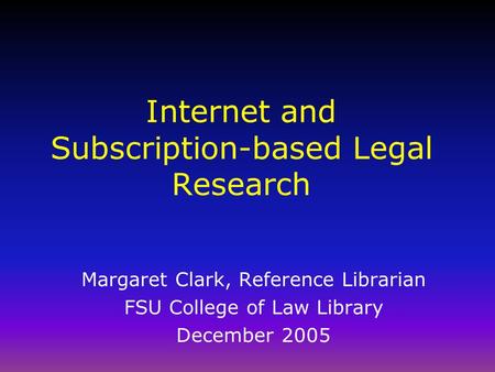 Internet and Subscription-based Legal Research Margaret Clark, Reference Librarian FSU College of Law Library December 2005.