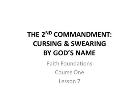 THE 2 ND COMMANDMENT: CURSING & SWEARING BY GOD’S NAME Faith Foundations Course One Lesson 7.