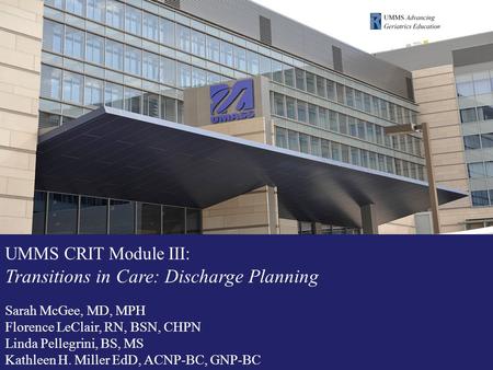 UMMS CRIT Module III: Transitions in Care: Discharge Planning Sarah McGee, MD, MPH Florence LeClair, RN, BSN, CHPN Linda Pellegrini, BS, MS Kathleen H.