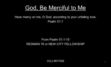 God, Be Merciful to Me Have mercy on me, O God, according to your unfailing love. Psalm 51:1 From Psalm 51:1-15 REDMAN 76 or NEW CITY FELLOWSHIP CCLI #977558.