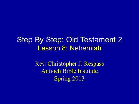 Step By Step: Old Testament 2 Lesson 8: Nehemiah Rev. Christopher J. Respass Antioch Bible Institute Spring 2013.