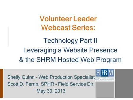 Volunteer Leader Webcast Series: Technology Part II Leveraging a Website Presence & the SHRM Hosted Web Program Shelly Quinn – Web Production Specialist.