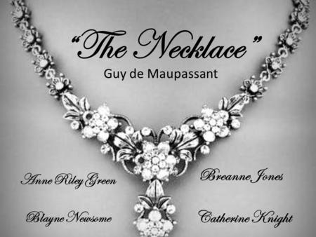 “The Necklace” Guy de Maupassant Anne Riley Green Blayne Newsome Breanne Jones Catherine Knight.