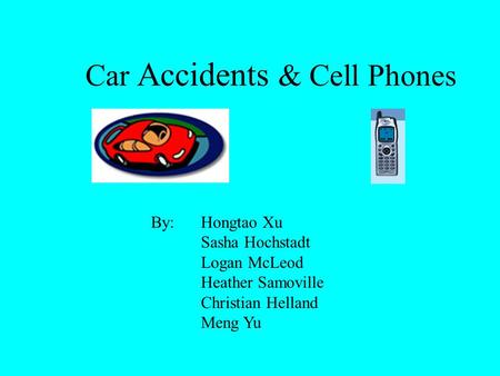 Car Accidents & Cell Phones By:Hongtao Xu Sasha Hochstadt Logan McLeod Heather Samoville Christian Helland Meng Yu.