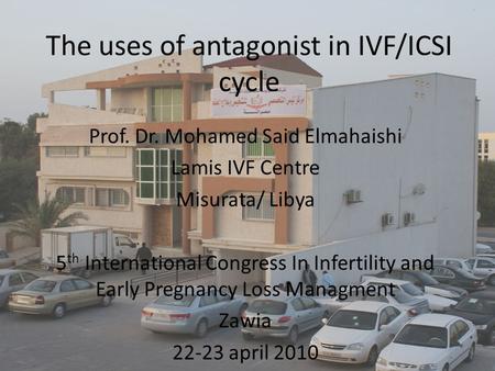 The uses of antagonist in IVF/ICSI cycle Prof. Dr. Mohamed Said Elmahaishi Lamis IVF Centre Misurata/ Libya 5 th International Congress In Infertility.
