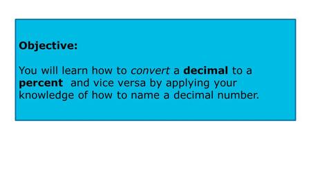 Objective: You will learn how to convert a decimal to a percent and vice versa by applying your knowledge of how to name a decimal number.