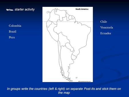  starter activity In groups write the countries (left & right) on separate Post-Its and stick them on the map Colombia Brazil Peru Chile Venezuela Ecuador.