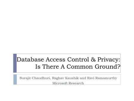 Database Access Control & Privacy: Is There A Common Ground? Surajit Chaudhuri, Raghav Kaushik and Ravi Ramamurthy Microsoft Research.