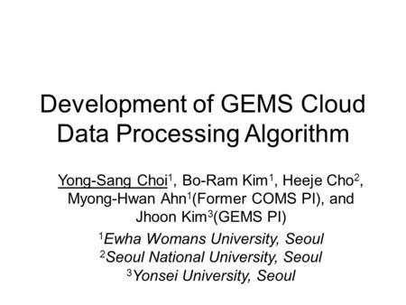 Development of GEMS Cloud Data Processing Algorithm Yong-Sang Choi 1, Bo-Ram Kim 1, Heeje Cho 2, Myong-Hwan Ahn 1 (Former COMS PI), and Jhoon Kim 3 (GEMS.