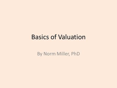 Basics of Valuation By Norm Miller, PhD. Introduction  Value as a concept is theoretical in nature  PRICE is usually factual in nature  Value by nature.