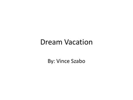 Dream Vacation By: Vince Szabo. Table of Contents 1 st Destination 3 and 4 Trip 5 2 nd Destination 6 and 7 3 rd Destination 8, 9, and 10 4 th Destination.