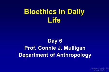 C. Mulligan, Copyright 2011 All rights reserved Bioethics in Daily Life Day 6 Prof. Connie J. Mulligan Department of Anthropology.