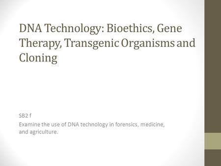 DNA Technology: Bioethics, Gene Therapy, Transgenic Organisms and Cloning SB2 f Examine the use of DNA technology in forensics, medicine, and agriculture.