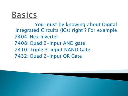You must be knowing about Digital Integrated Circuits (ICs) right ? For example 7404: Hex Inverter 7408: Quad 2-input AND gate 7410: Triple 3-input NAND.