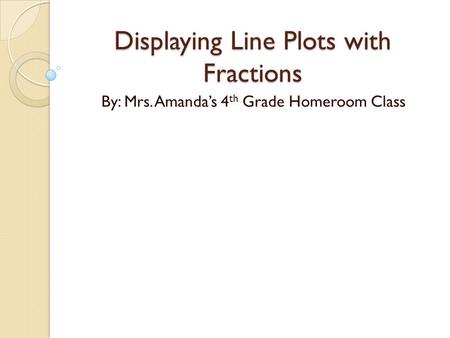 Displaying Line Plots with Fractions By: Mrs. Amanda’s 4 th Grade Homeroom Class.