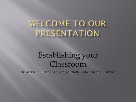 Establishing your Classroom Ryan Orth, Justine Watson, Michelle Usher, Robyn Unwin.